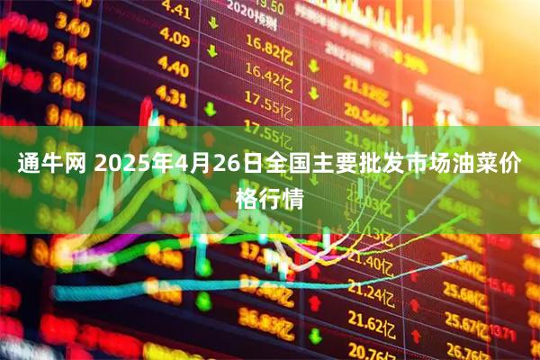 通牛网 2025年4月26日全国主要批发市场油菜价格行情