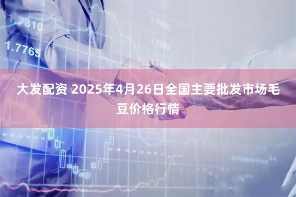 大发配资 2025年4月26日全国主要批发市场毛豆价格行情