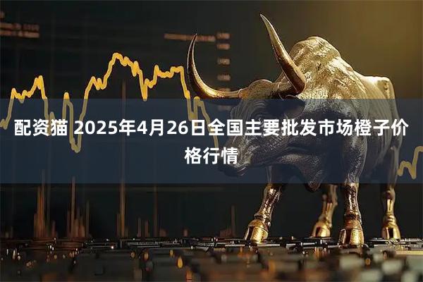 配资猫 2025年4月26日全国主要批发市场橙子价格行情