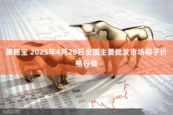 策略宝 2025年4月26日全国主要批发市场椰子价格行情