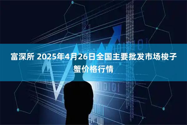 富深所 2025年4月26日全国主要批发市场梭子蟹价格行情