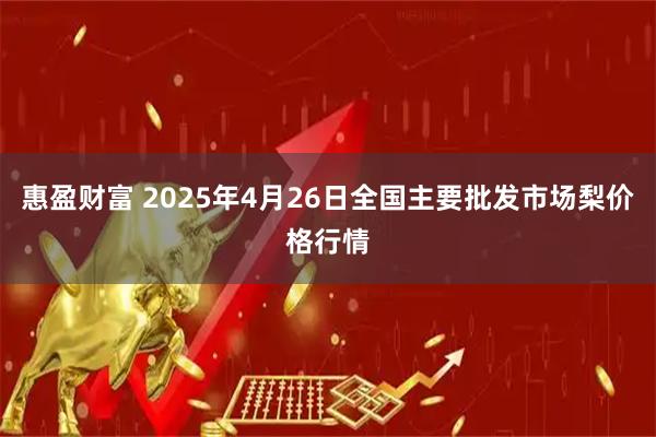 惠盈财富 2025年4月26日全国主要批发市场梨价格行情