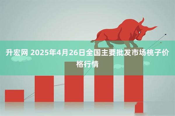 升宏网 2025年4月26日全国主要批发市场桃子价格行情
