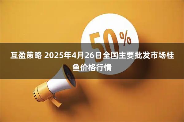 互盈策略 2025年4月26日全国主要批发市场桂鱼价格行情
