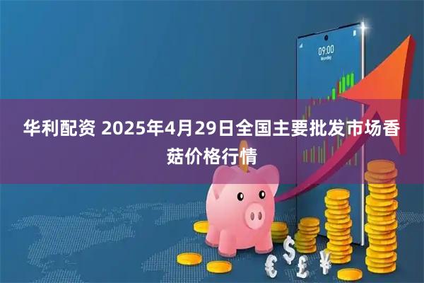 华利配资 2025年4月29日全国主要批发市场香菇价格行情