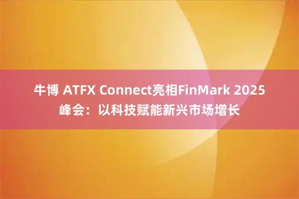 牛博 ATFX Connect亮相FinMark 2025峰会:以科技赋能新兴市场增长