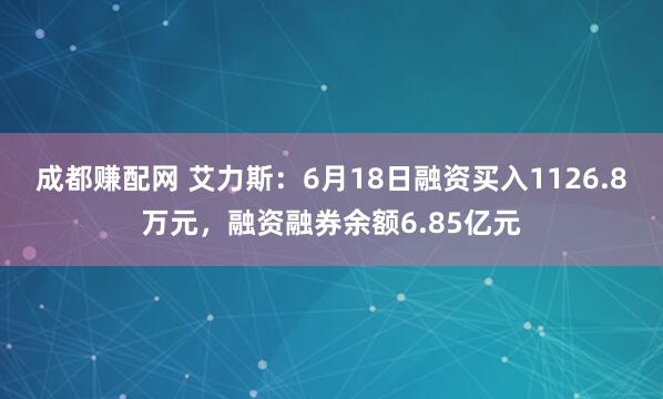 成都赚配网 艾力斯:6月18日融资买入1126.8万元,融资融券余额6.85亿元