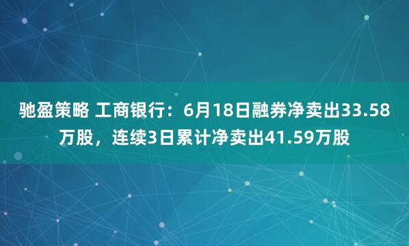 驰盈策略 工商银行:6月18日融券净卖出33.58万股,连续3日累计净卖出41.59万股