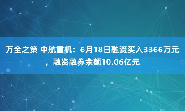 万全之策 中航重机:6月18日融资买入3366万元,融资融券余额10.06亿元