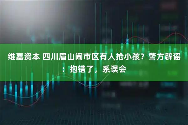 维嘉资本 四川眉山闹市区有人抢小孩?警方辟谣:抱错了,系误会