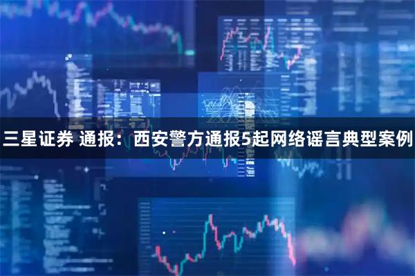 三星证券 通报:西安警方通报5起网络谣言典型案例
