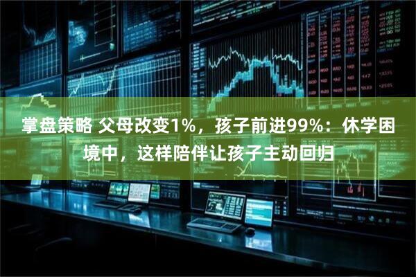掌盘策略 父母改变1%,孩子前进99%:休学困境中,这样陪伴让孩子主动回归