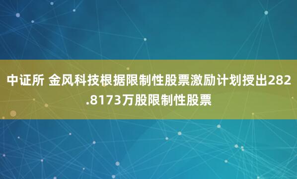 中证所 金风科技根据限制性股票激励计划授出282.8173万股限制性股票