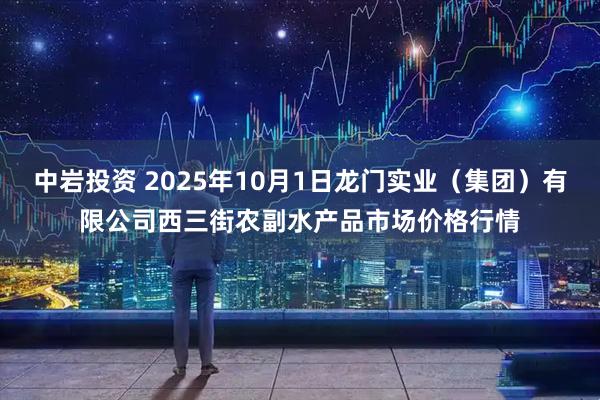 中岩投资 2025年10月1日龙门实业(集团)有限公司西三街农副水产品市场价格行情