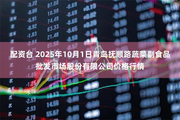 配资台 2025年10月1日青岛抚顺路蔬菜副食品批发市场股份有限公司价格行情