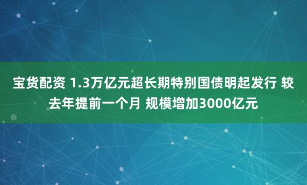 宝货配资 1.3万亿元超长期特别国债明起发行 较去年提前一个月 规模增加3000亿元
