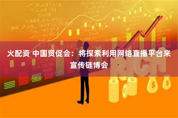 火配资 中国贸促会：将探索利用网络直播平台来宣传链博会
