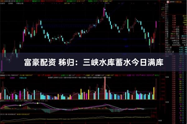 富豪配资 秭归：三峡水库蓄水今日满库