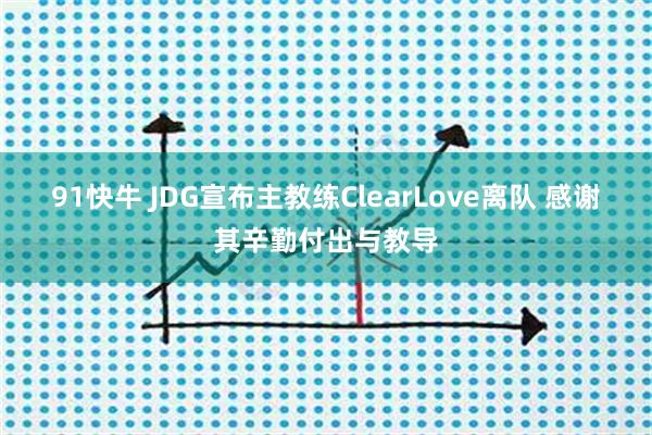 91快牛 JDG宣布主教练ClearLove离队 感谢其辛勤付出与教导