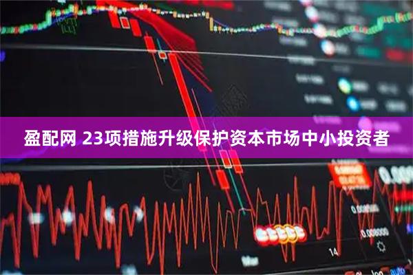 盈配网 23项措施升级保护资本市场中小投资者