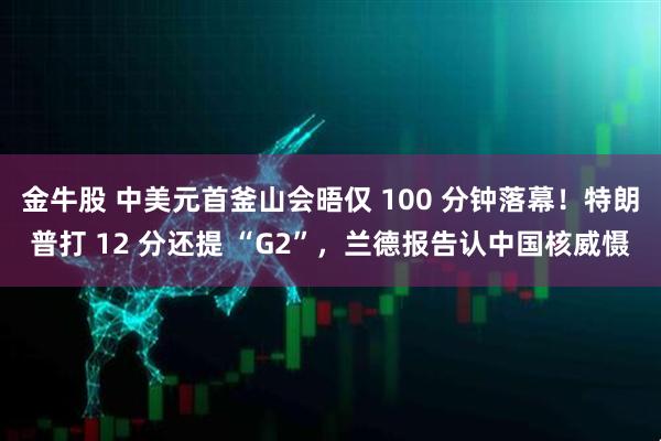 金牛股 中美元首釜山会晤仅 100 分钟落幕！特朗普打 12 分还提 “G2”，兰德报告认中国核威慑