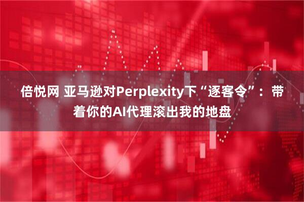 倍悦网 亚马逊对Perplexity下“逐客令”：带着你的AI代理滚出我的地盘