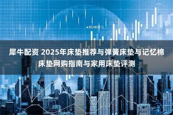 犀牛配资 2025年床垫推荐与弹簧床垫与记忆棉床垫网购指南与家用床垫评测