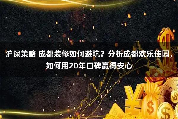 沪深策略 成都装修如何避坑？分析成都欢乐佳园，如何用20年口碑赢得安心