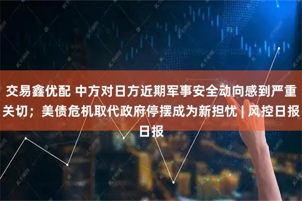 交易鑫优配 中方对日方近期军事安全动向感到严重关切；美债危机取代政府停摆成为新担忧 | 风控日报