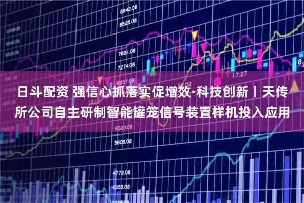 日斗配资 强信心抓落实促增效·科技创新丨天传所公司自主研制智能罐笼信号装置样机投入应用