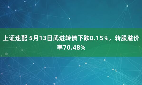 上证速配 5月13日武进转债下跌0.15%，转股溢价率70.48%
