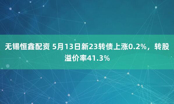 无锡恒鑫配资 5月13日新23转债上涨0.2%，转股溢价率41.3%