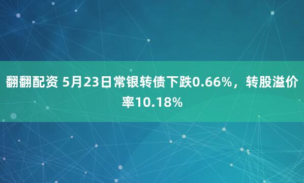 翻翻配资 5月23日常银转债下跌0.66%，转股溢价率10.18%