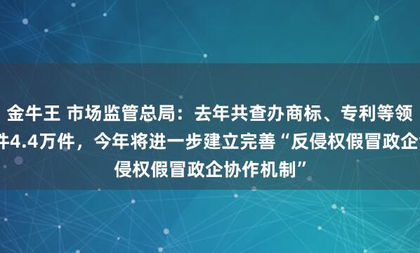 金牛王 市场监管总局：去年共查办商标、专利等领域违法案件4.4万件，今年将进一步建立完善“反侵权假冒政企协作机制”