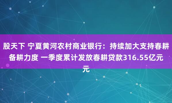 股天下 宁夏黄河农村商业银行：持续加大支持春耕备耕力度 一季度累计发放春耕贷款316.55亿元