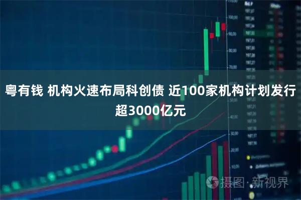 粤有钱 机构火速布局科创债 近100家机构计划发行超3000亿元