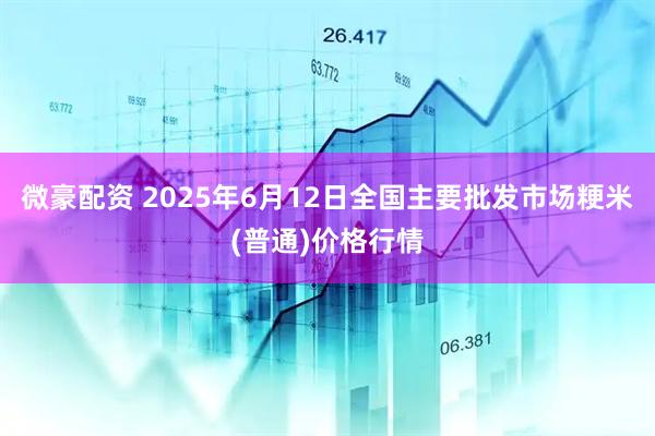 微豪配资 2025年6月12日全国主要批发市场粳米(普通)价格行情