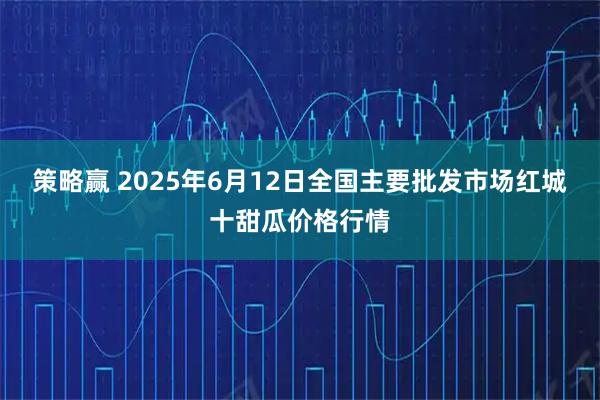 策略赢 2025年6月12日全国主要批发市场红城十甜瓜价格行情
