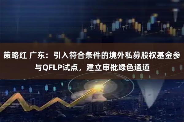 策略红 广东:引入符合条件的境外私募股权基金参与QFLP试点,建立审批绿色通道