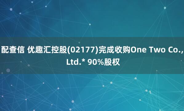 配查信 优趣汇控股(02177)完成收购One Two Co., Ltd.* 90%股权