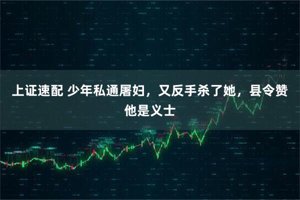 上证速配 少年私通屠妇，又反手杀了她，县令赞他是义士