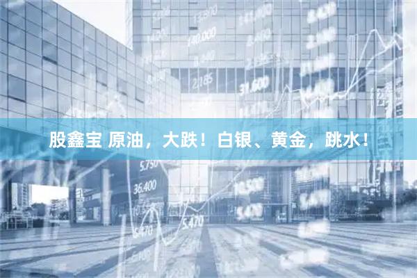 股鑫宝 原油，大跌！白银、黄金，跳水！
