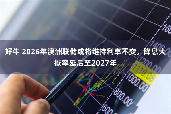 好牛 2026年澳洲联储或将维持利率不变，降息大概率延后至2027年