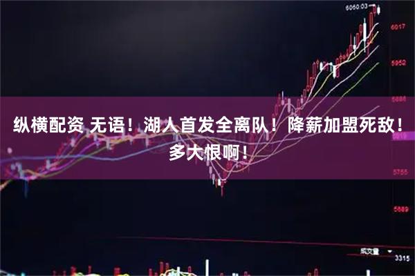 纵横配资 无语!湖人首发全离队!降薪加盟死敌!多大恨啊!